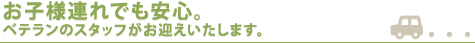 お子様連れでも安心。ベテランのスタッフがお迎えいたします。